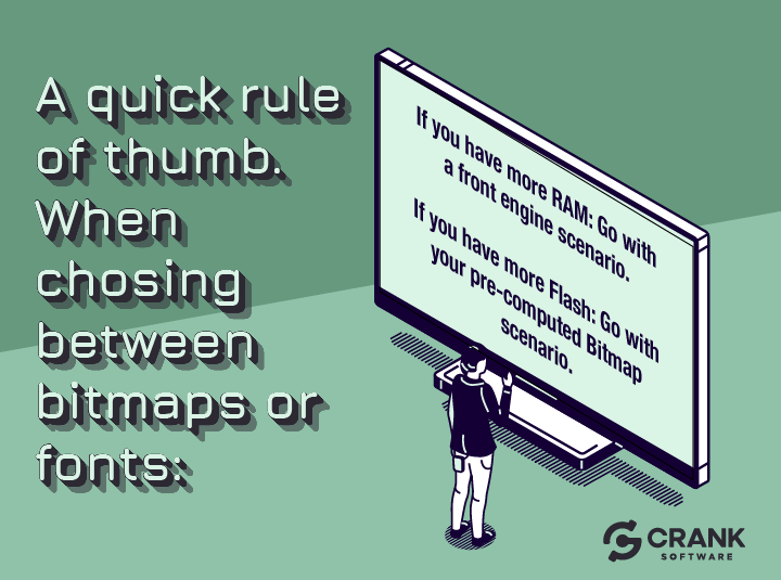 A quick rule of thumb for your decision-making between choosing a font engine path, and when to go with pre-generated Bitmaps, is to ask yourself if you have more Flash or more RAM?